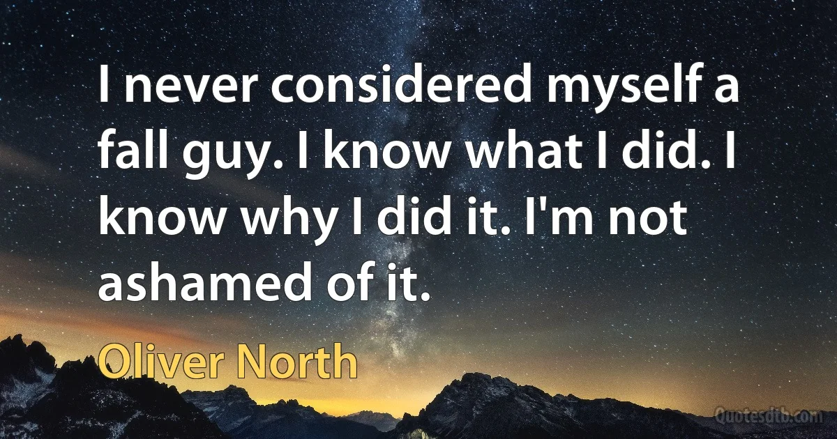 I never considered myself a fall guy. I know what I did. I know why I did it. I'm not ashamed of it. (Oliver North)