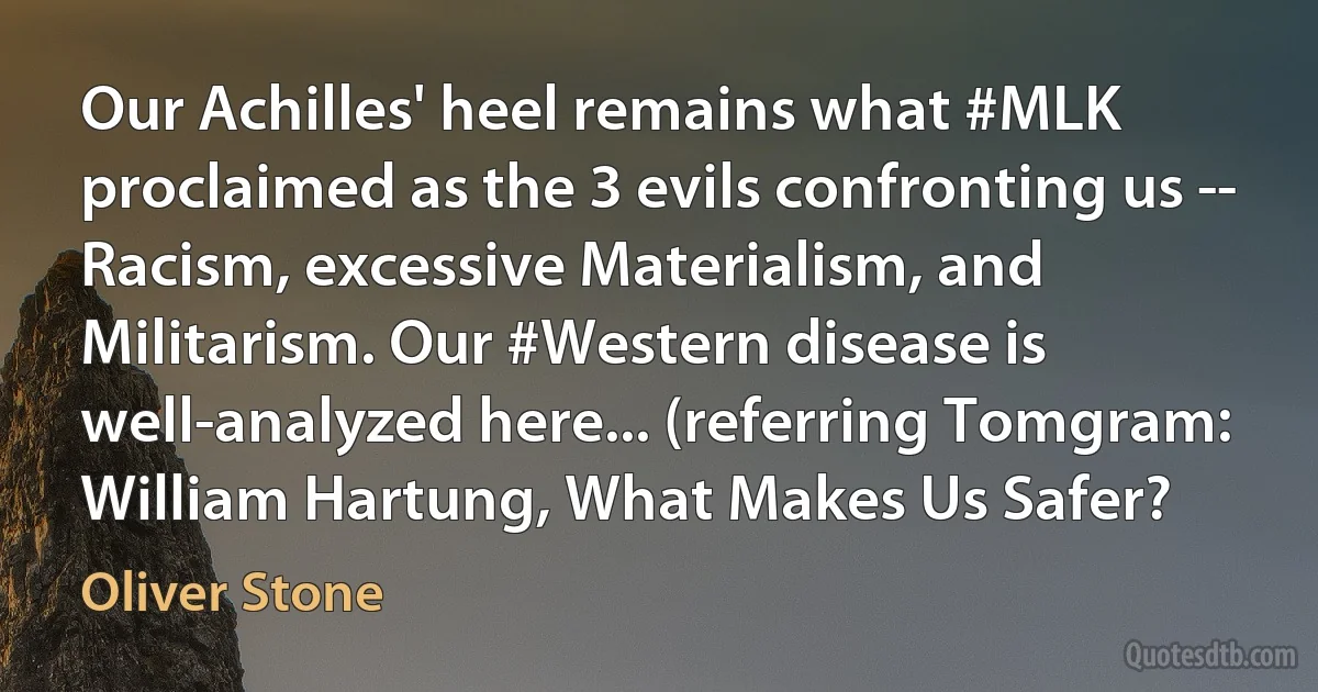 Our Achilles' heel remains what #MLK proclaimed as the 3 evils confronting us -- Racism, excessive Materialism, and Militarism. Our #Western disease is well-analyzed here... (referring Tomgram: William Hartung, What Makes Us Safer? (Oliver Stone)