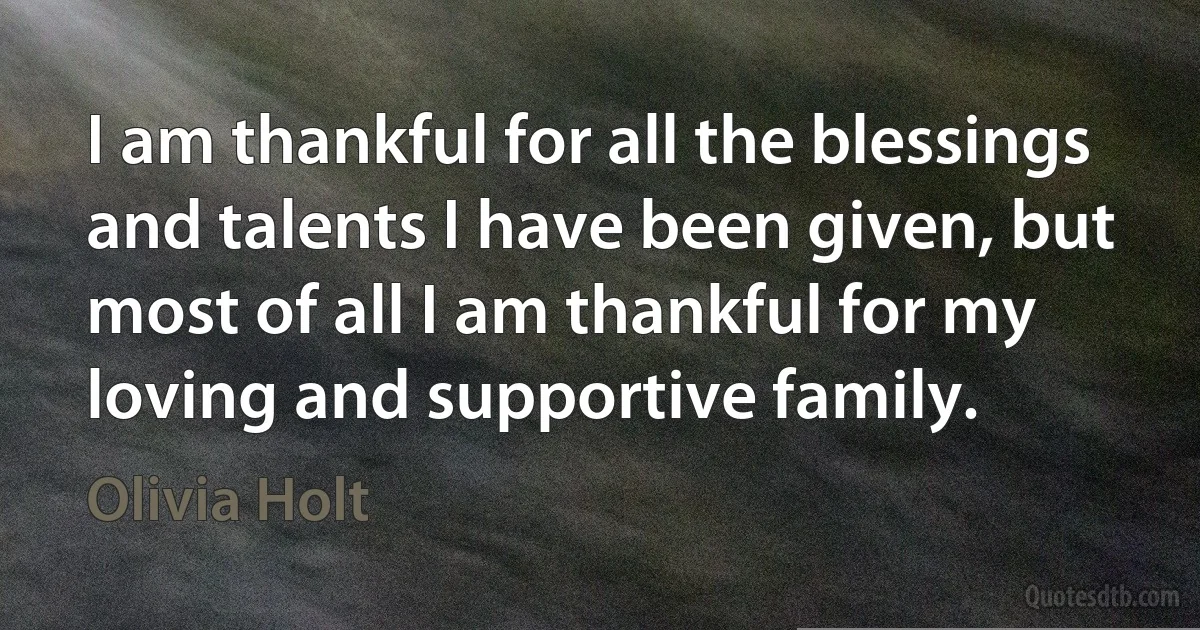 I am thankful for all the blessings and talents I have been given, but most of all I am thankful for my loving and supportive family. (Olivia Holt)