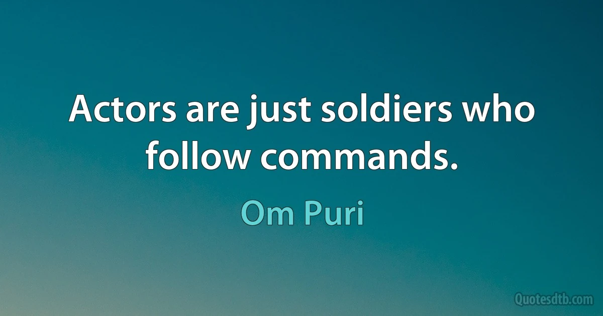 Actors are just soldiers who follow commands. (Om Puri)