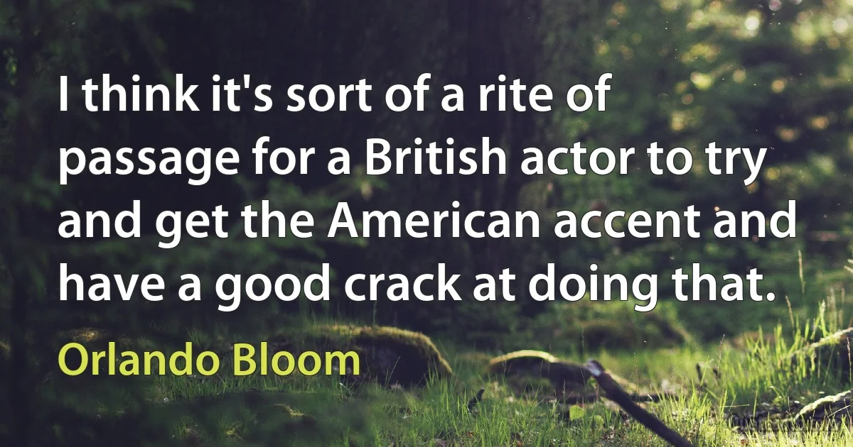 I think it's sort of a rite of passage for a British actor to try and get the American accent and have a good crack at doing that. (Orlando Bloom)