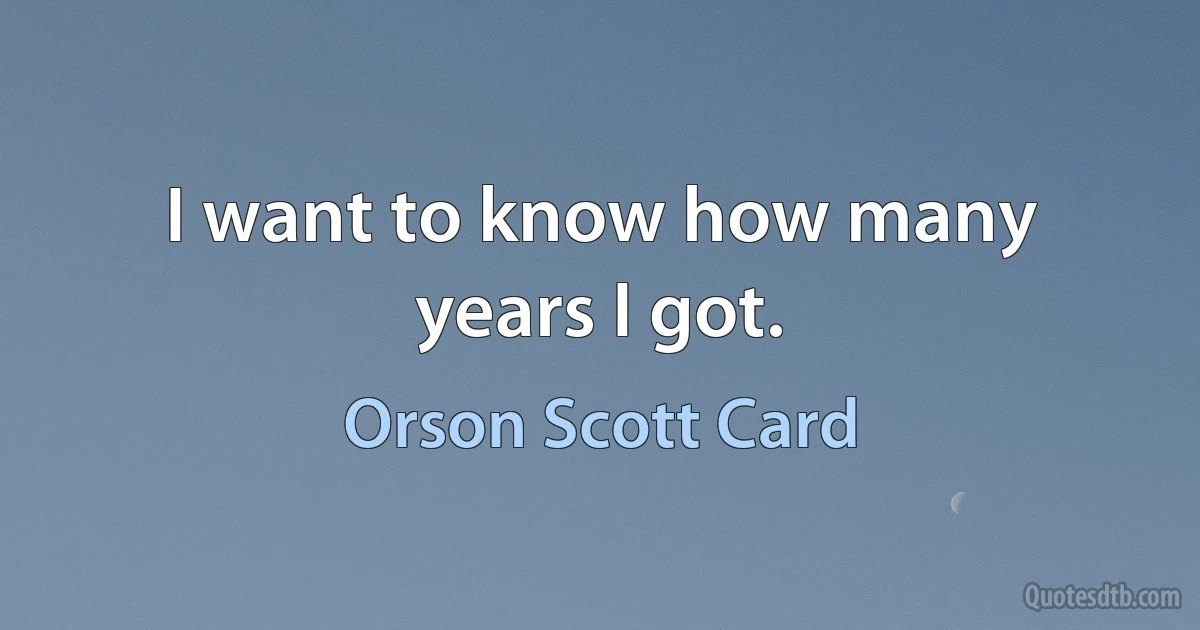 I want to know how many years I got. (Orson Scott Card)