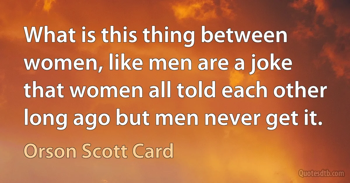 What is this thing between women, like men are a joke that women all told each other long ago but men never get it. (Orson Scott Card)