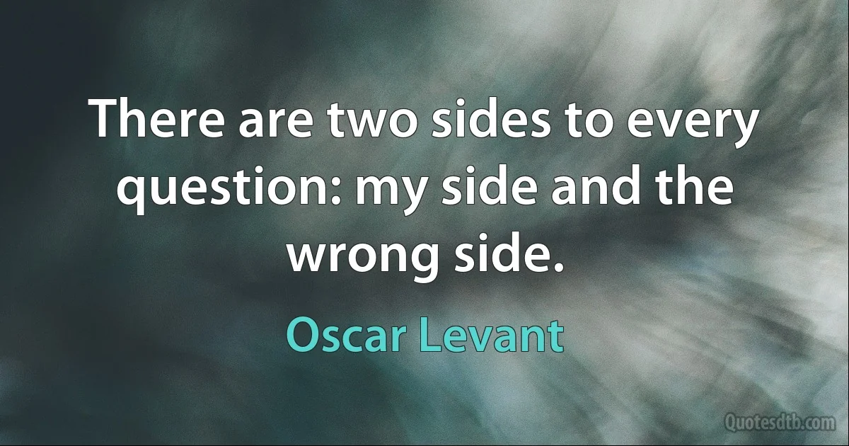 There are two sides to every question: my side and the wrong side. (Oscar Levant)