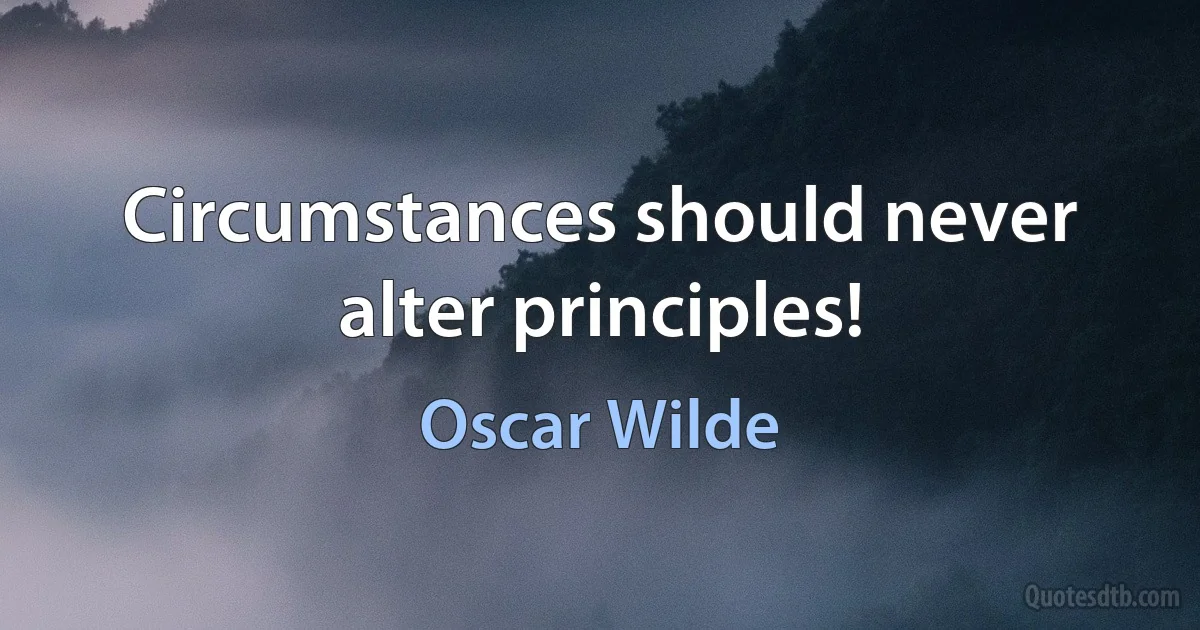 Circumstances should never alter principles! (Oscar Wilde)