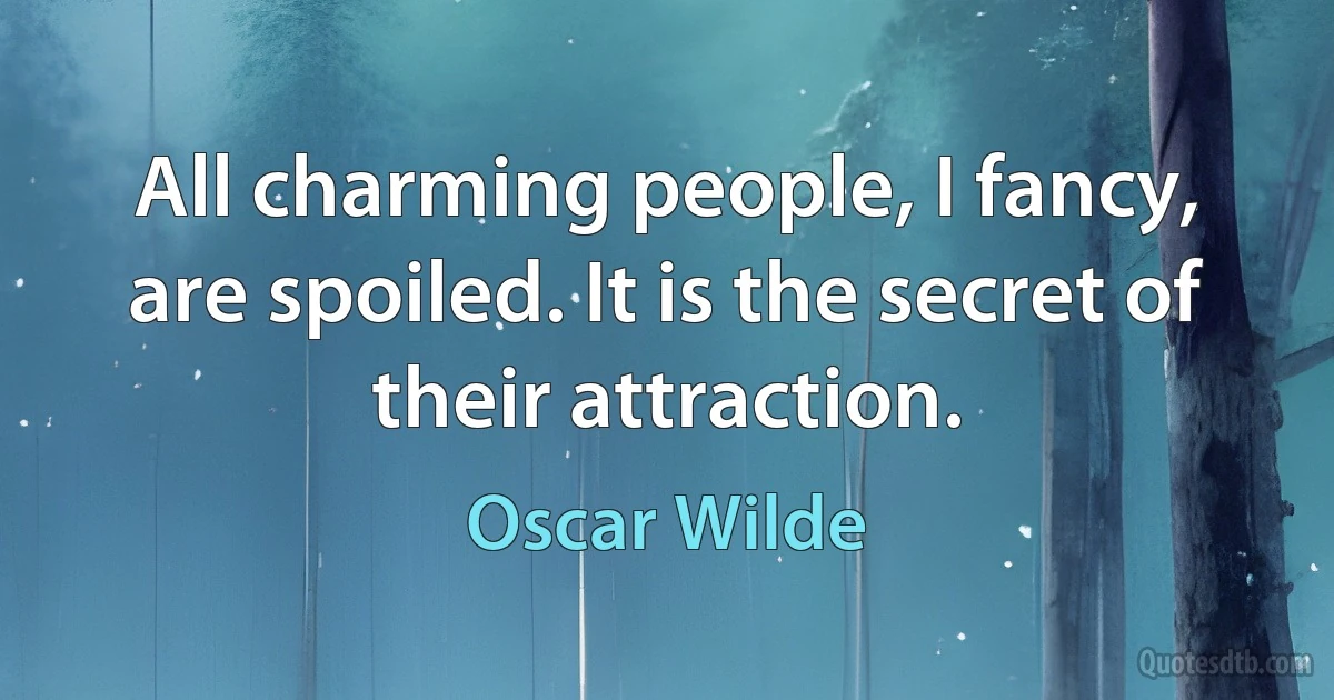 All charming people, I fancy, are spoiled. It is the secret of their attraction. (Oscar Wilde)