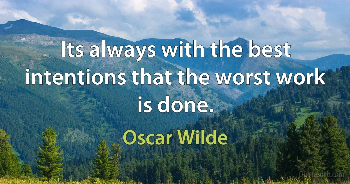 Its always with the best intentions that the worst work is done. (Oscar Wilde)