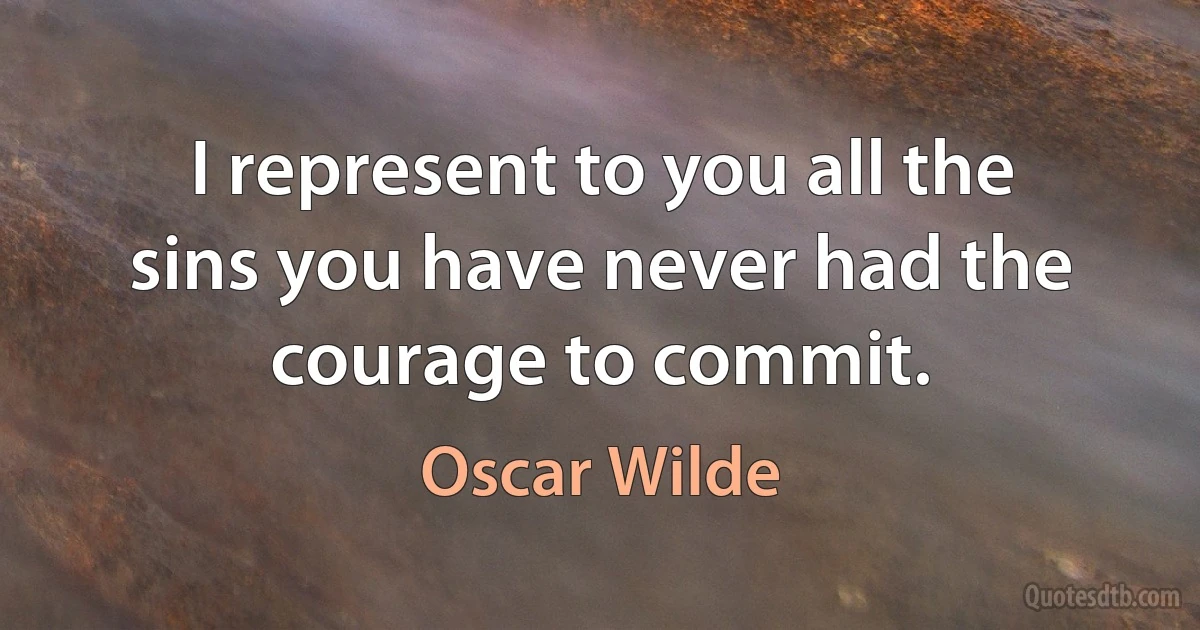 I represent to you all the sins you have never had the courage to commit. (Oscar Wilde)