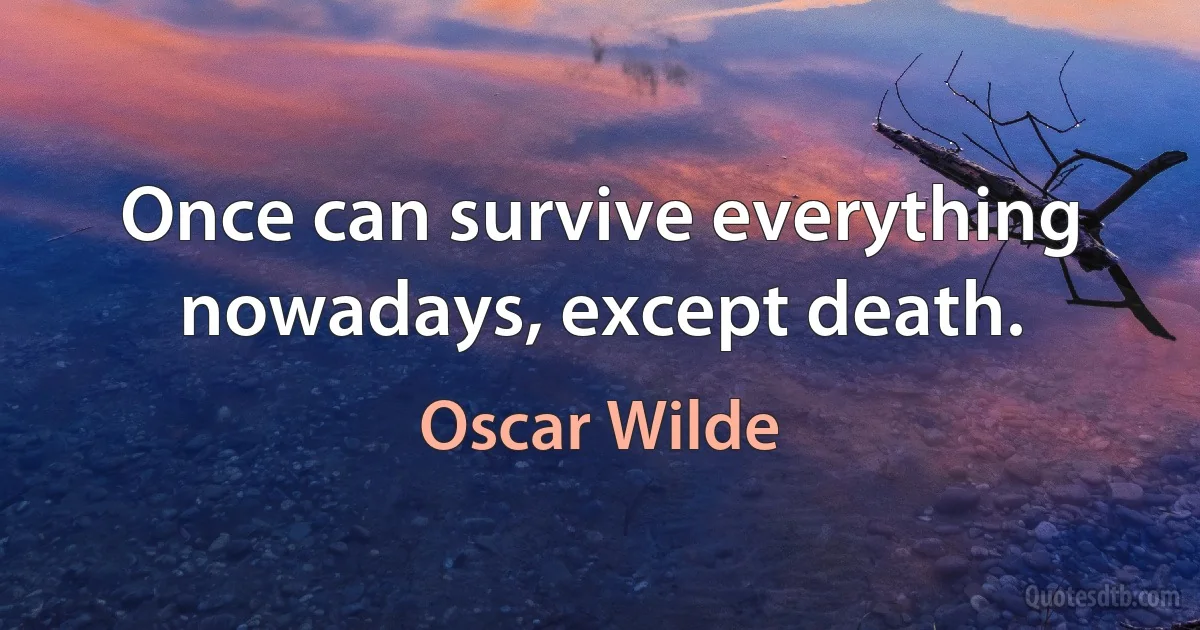 Once can survive everything nowadays, except death. (Oscar Wilde)