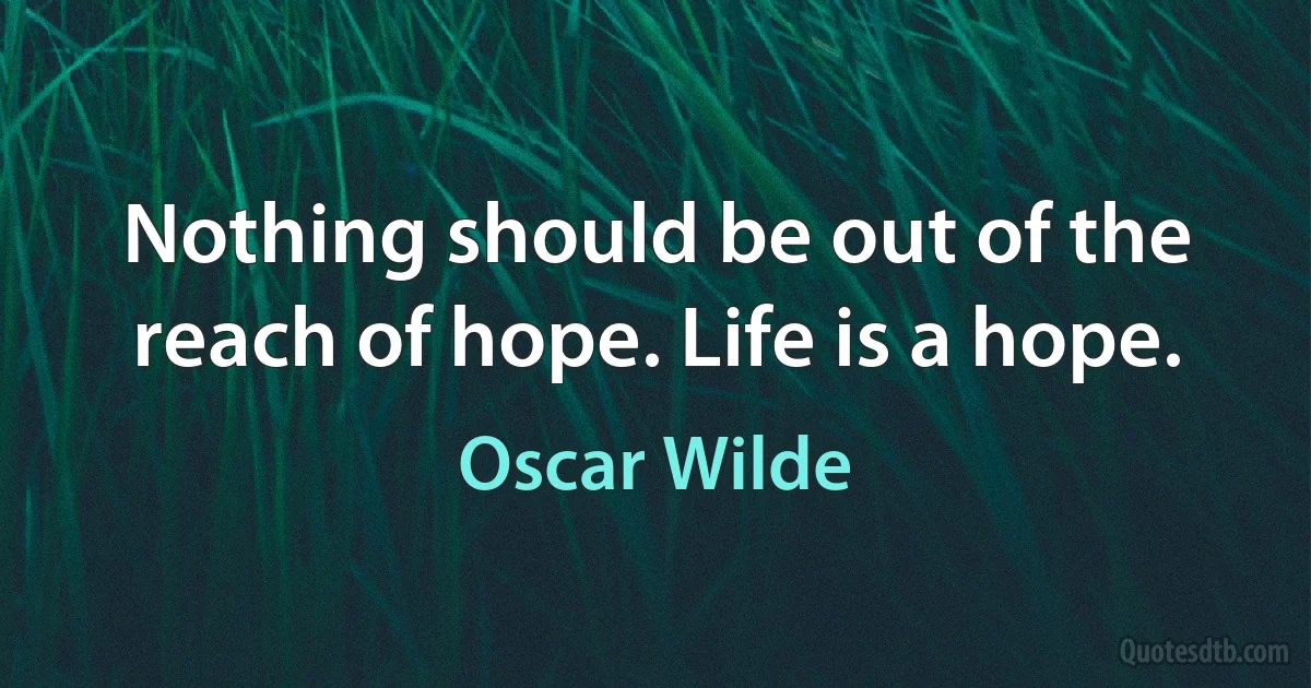 Nothing should be out of the reach of hope. Life is a hope. (Oscar Wilde)