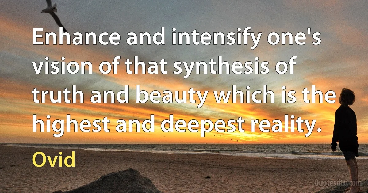 Enhance and intensify one's vision of that synthesis of truth and beauty which is the highest and deepest reality. (Ovid)