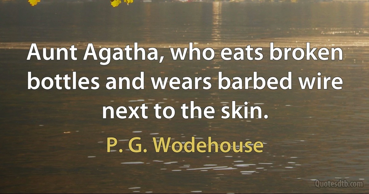 Aunt Agatha, who eats broken bottles and wears barbed wire next to the skin. (P. G. Wodehouse)