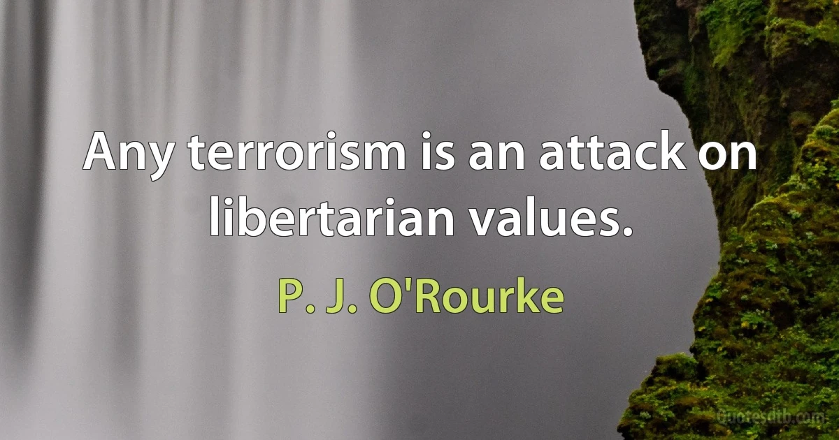 Any terrorism is an attack on libertarian values. (P. J. O'Rourke)