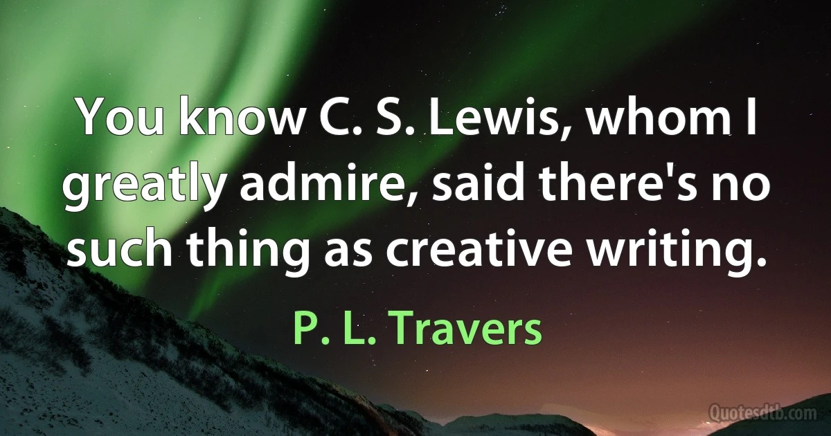 You know C. S. Lewis, whom I greatly admire, said there's no such thing as creative writing. (P. L. Travers)