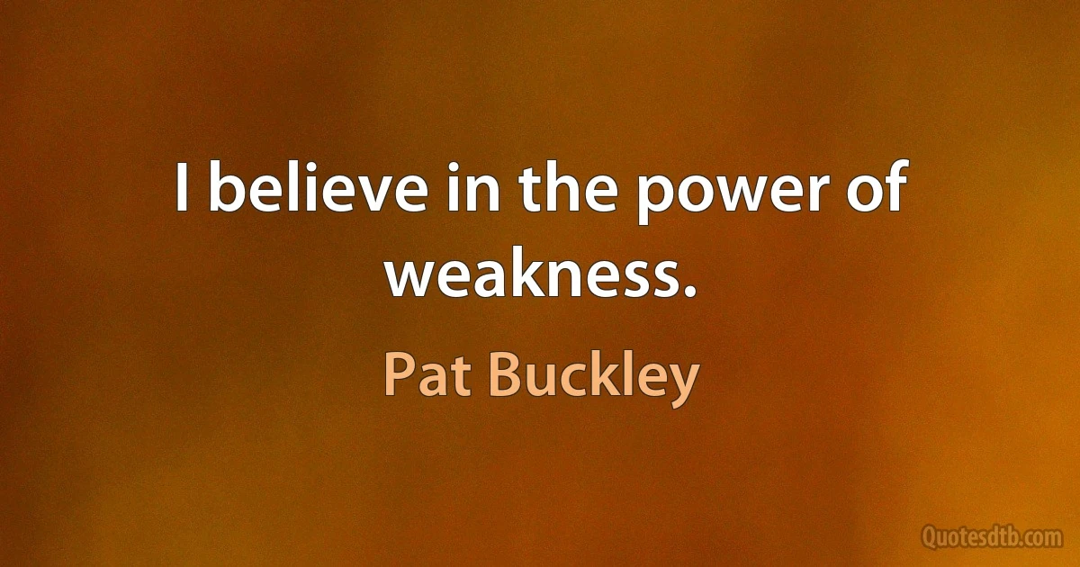 I believe in the power of weakness. (Pat Buckley)