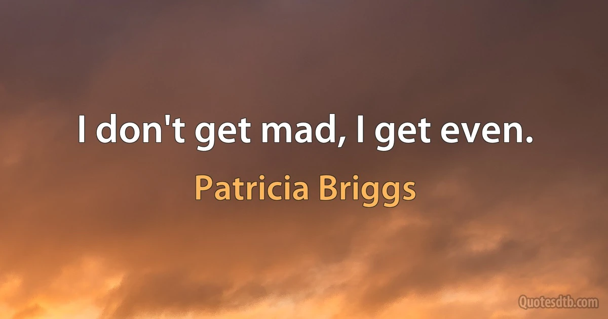 I don't get mad, I get even. (Patricia Briggs)