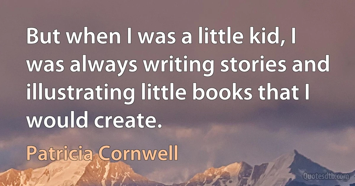 But when I was a little kid, I was always writing stories and illustrating little books that I would create. (Patricia Cornwell)