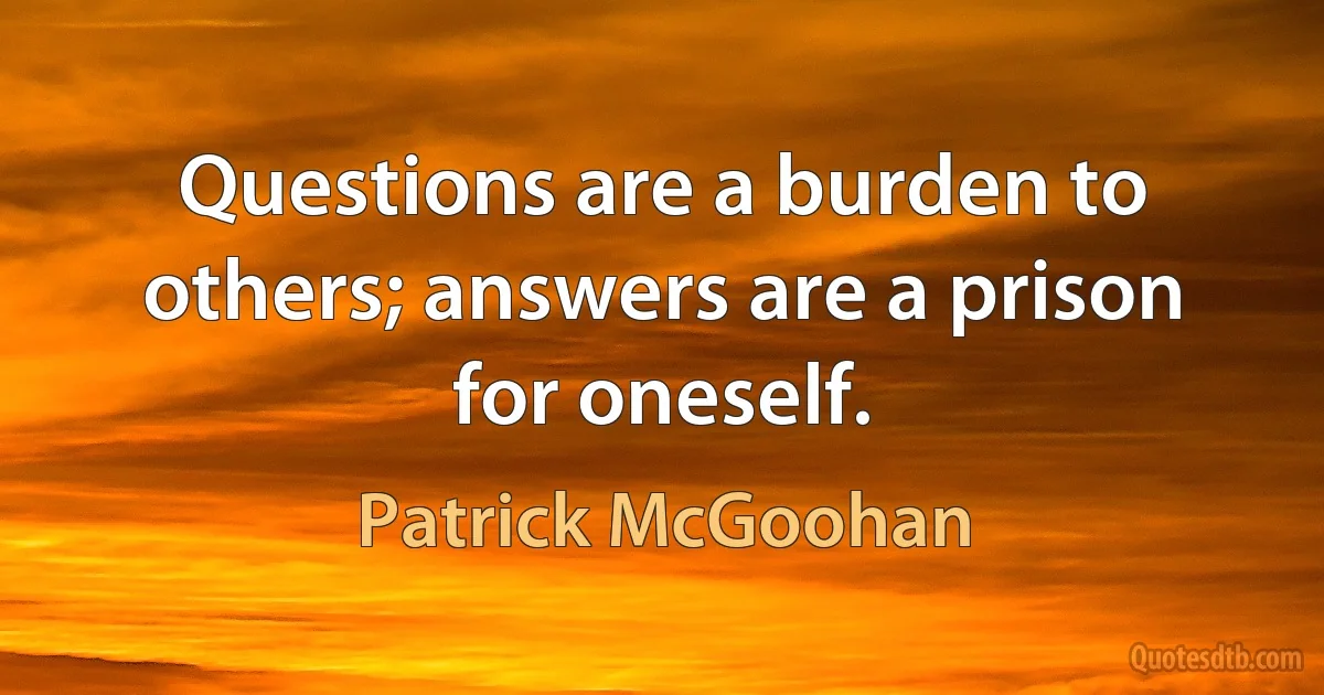 Questions are a burden to others; answers are a prison for oneself. (Patrick McGoohan)