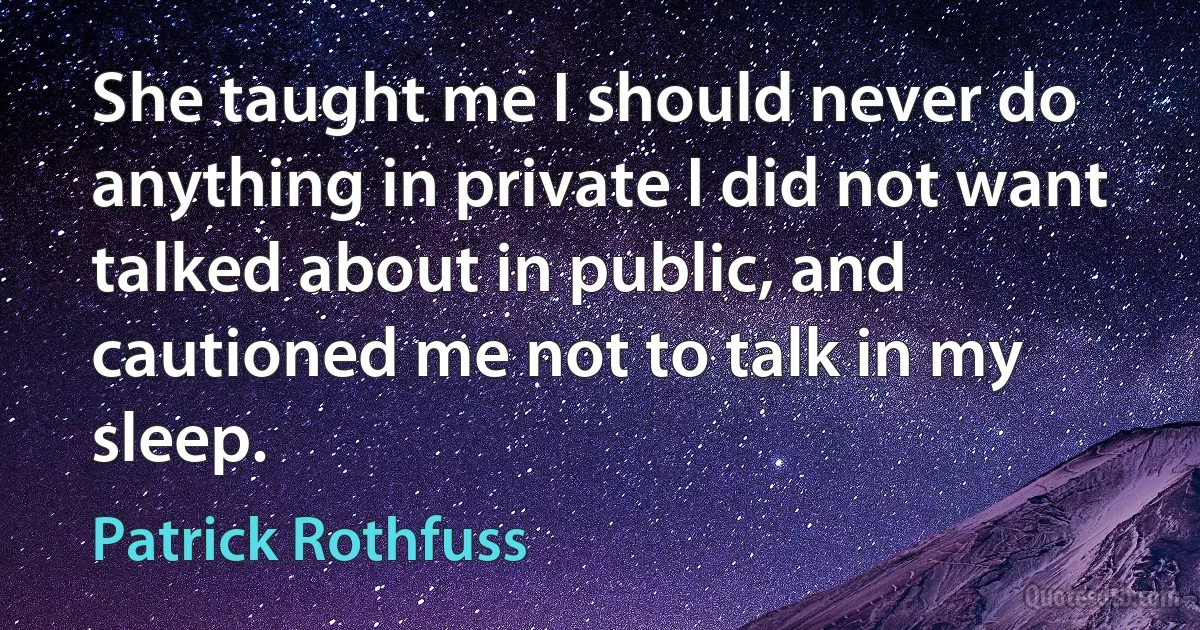 She taught me I should never do anything in private I did not want talked about in public, and cautioned me not to talk in my sleep. (Patrick Rothfuss)