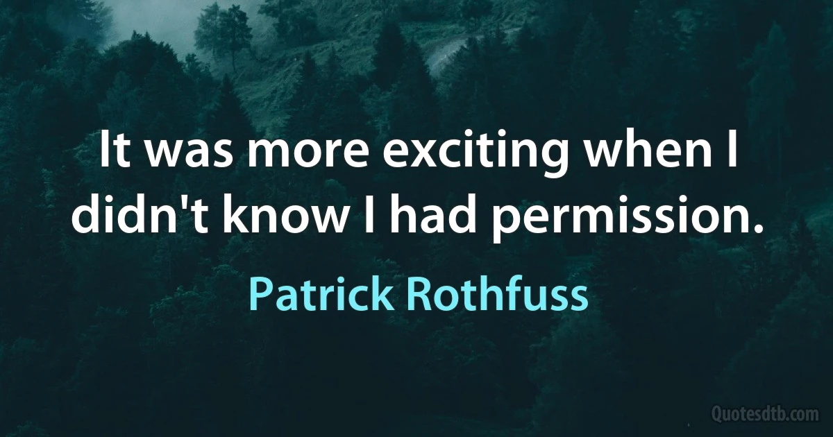 It was more exciting when I didn't know I had permission. (Patrick Rothfuss)