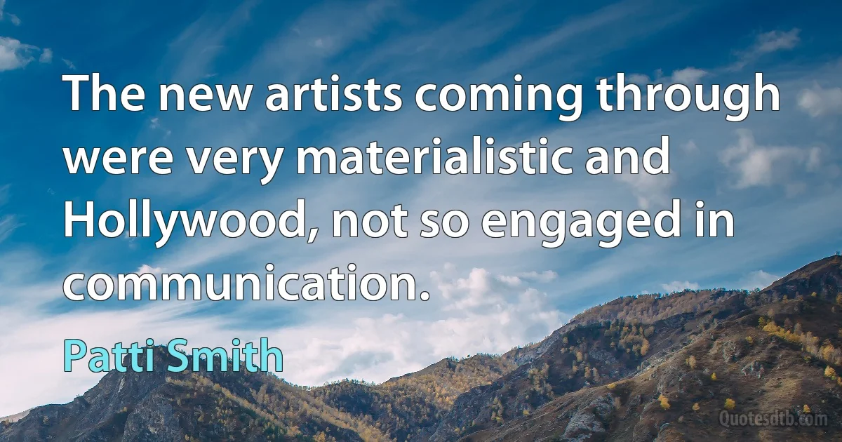 The new artists coming through were very materialistic and Hollywood, not so engaged in communication. (Patti Smith)