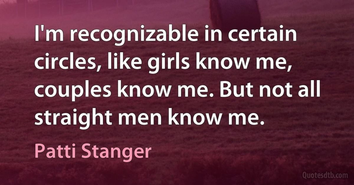 I'm recognizable in certain circles, like girls know me, couples know me. But not all straight men know me. (Patti Stanger)