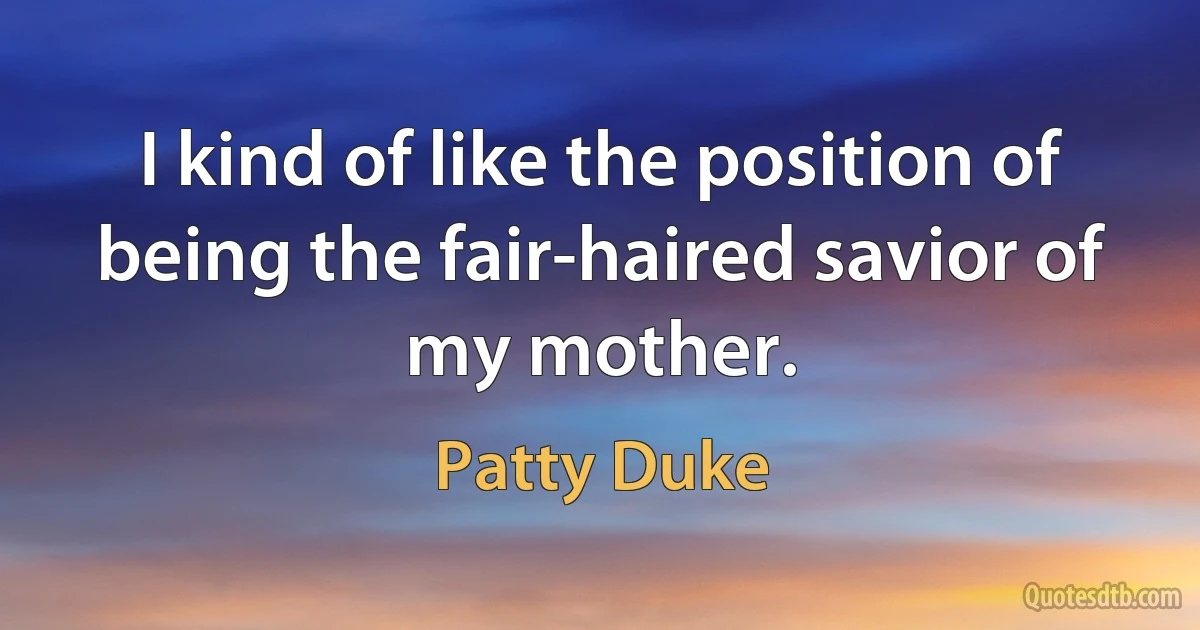 I kind of like the position of being the fair-haired savior of my mother. (Patty Duke)