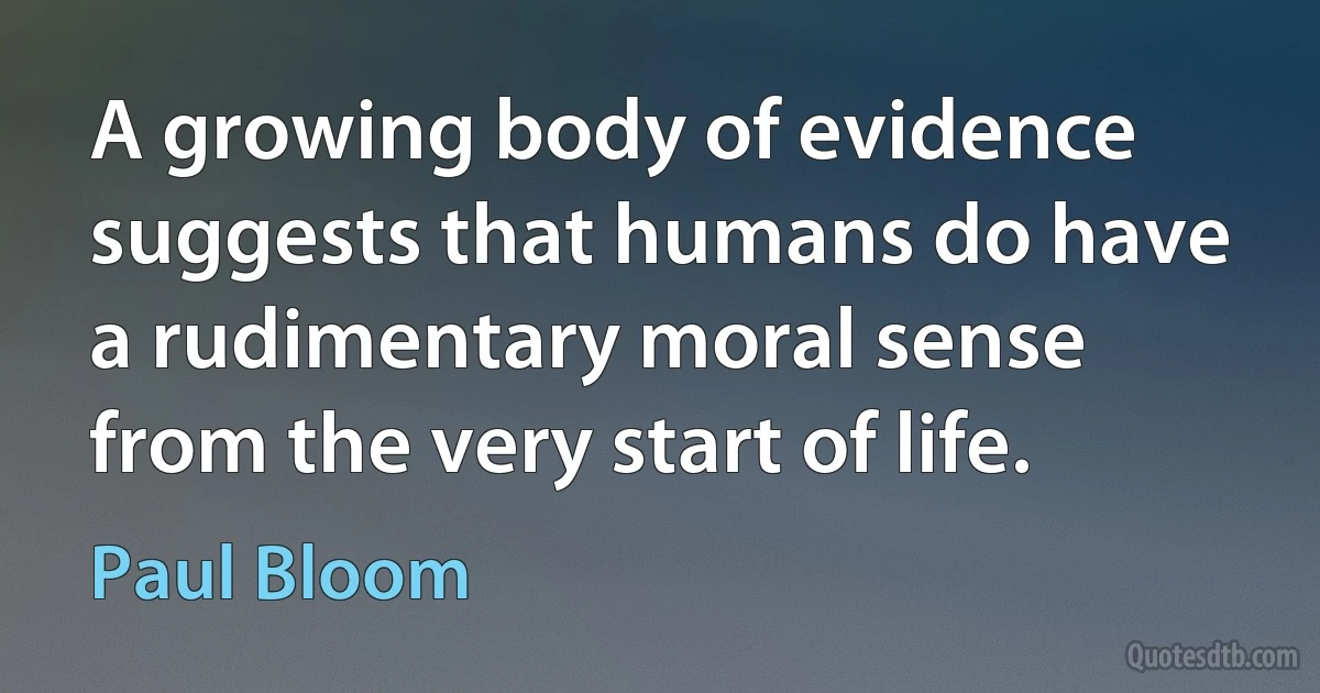 A growing body of evidence suggests that humans do have a rudimentary moral sense from the very start of life. (Paul Bloom)