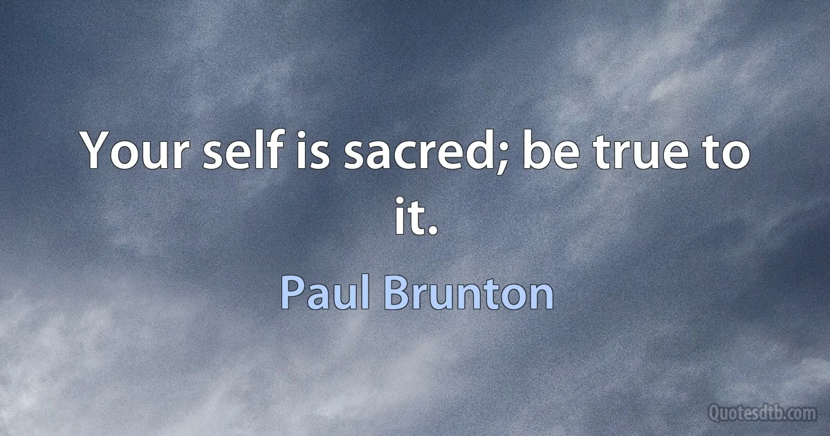 Your self is sacred; be true to it. (Paul Brunton)