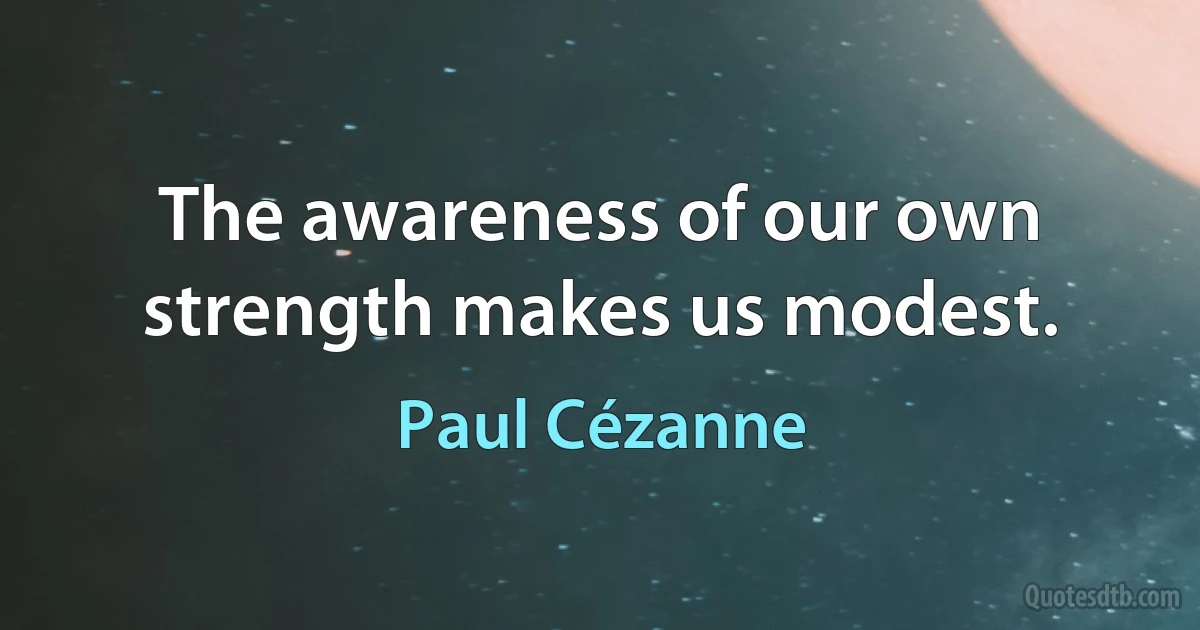 The awareness of our own strength makes us modest. (Paul Cézanne)