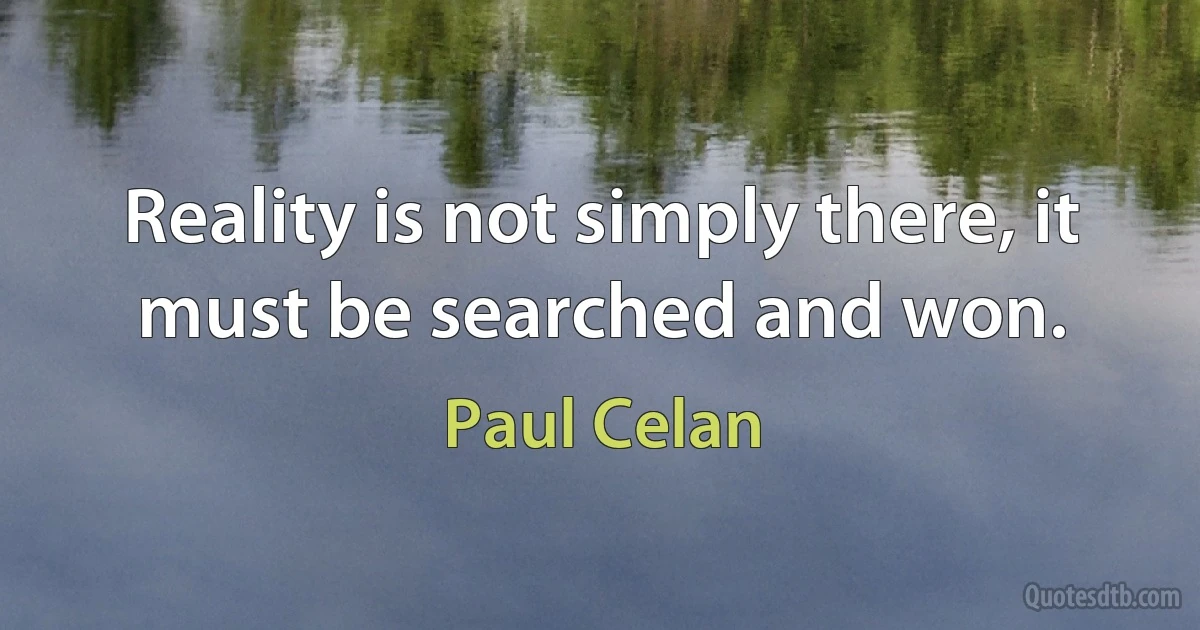 Reality is not simply there, it must be searched and won. (Paul Celan)