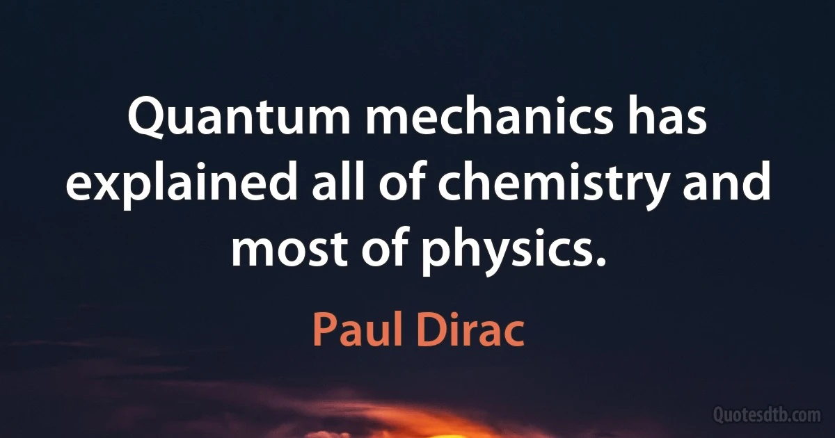 Quantum mechanics has explained all of chemistry and most of physics. (Paul Dirac)