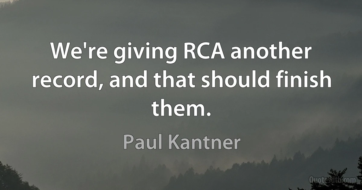 We're giving RCA another record, and that should finish them. (Paul Kantner)