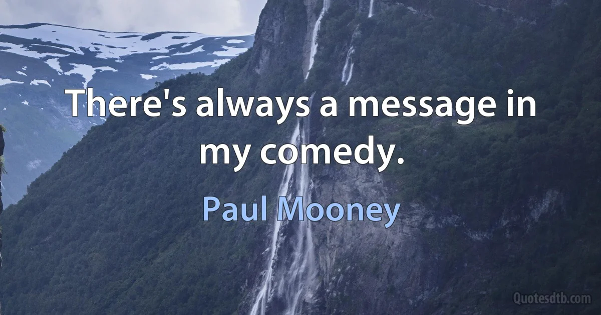 There's always a message in my comedy. (Paul Mooney)