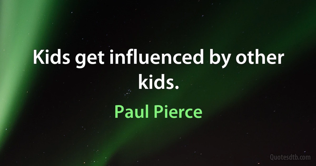 Kids get influenced by other kids. (Paul Pierce)