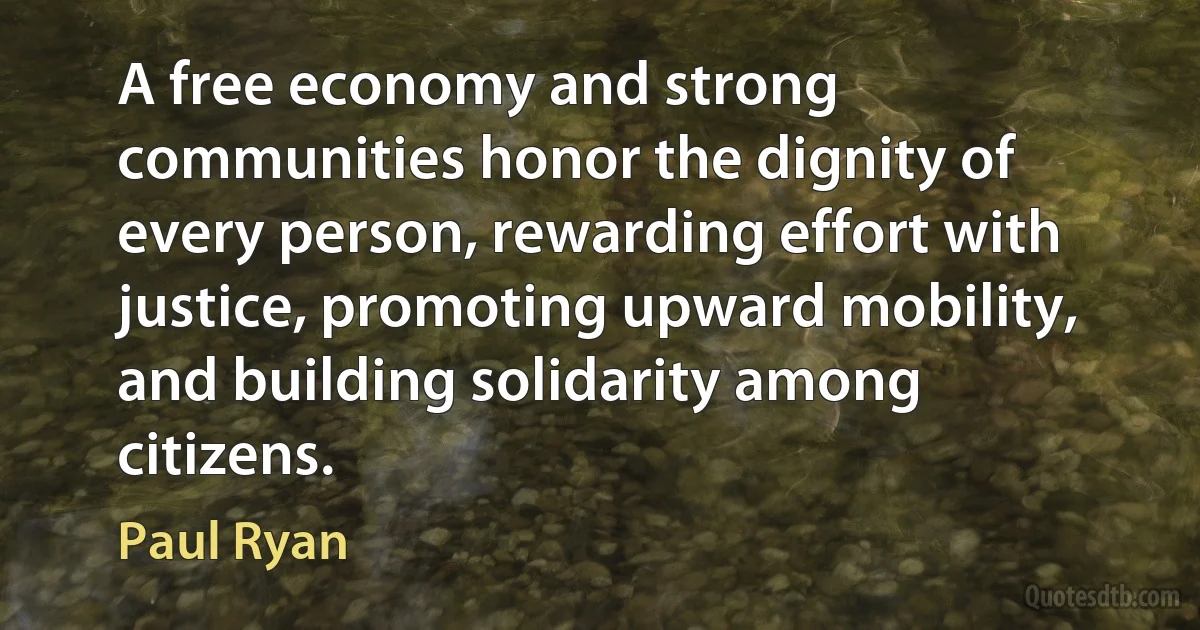 A free economy and strong communities honor the dignity of every person, rewarding effort with justice, promoting upward mobility, and building solidarity among citizens. (Paul Ryan)