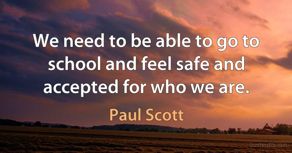 We need to be able to go to school and feel safe and accepted for who we are. (Paul Scott)