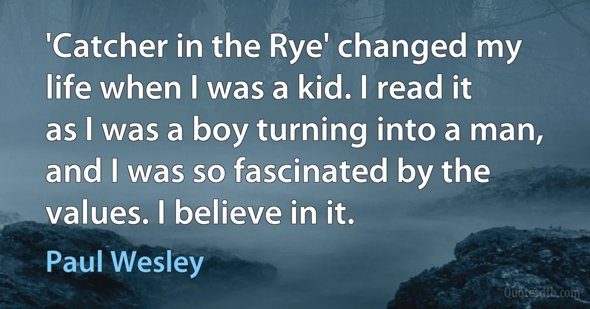 'Catcher in the Rye' changed my life when I was a kid. I read it as I was a boy turning into a man, and I was so fascinated by the values. I believe in it. (Paul Wesley)