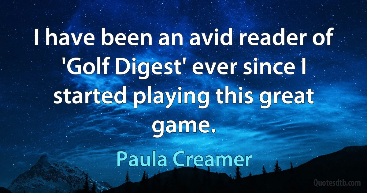 I have been an avid reader of 'Golf Digest' ever since I started playing this great game. (Paula Creamer)