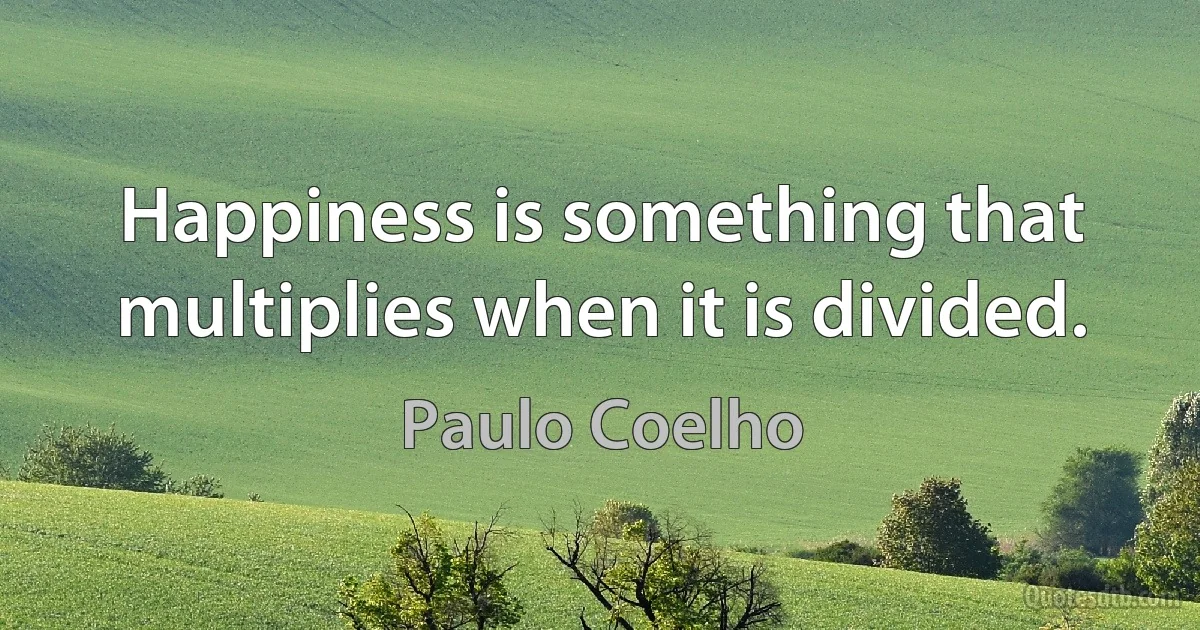 Happiness is something that multiplies when it is divided. (Paulo Coelho)