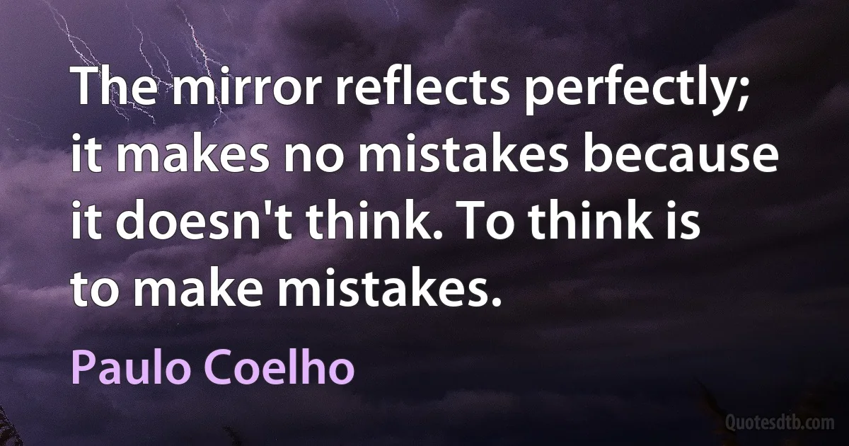 The mirror reflects perfectly; it makes no mistakes because it doesn't think. To think is to make mistakes. (Paulo Coelho)