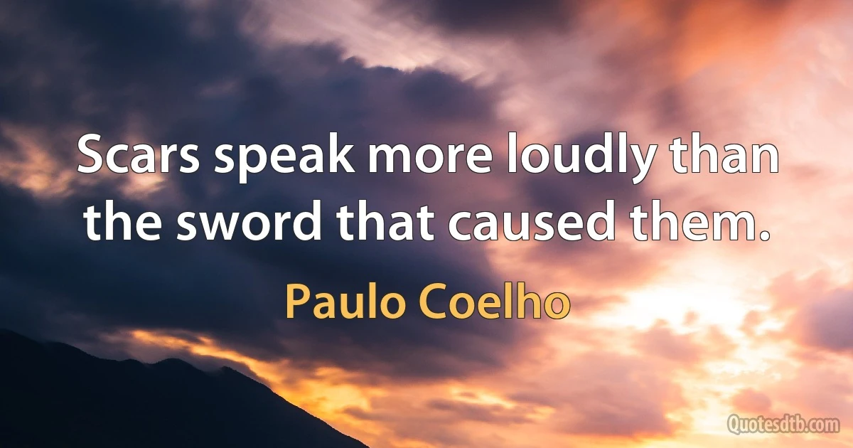 Scars speak more loudly than the sword that caused them. (Paulo Coelho)