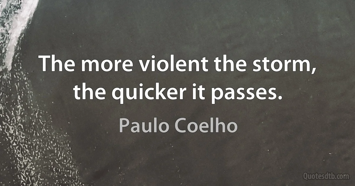 The more violent the storm, the quicker it passes. (Paulo Coelho)