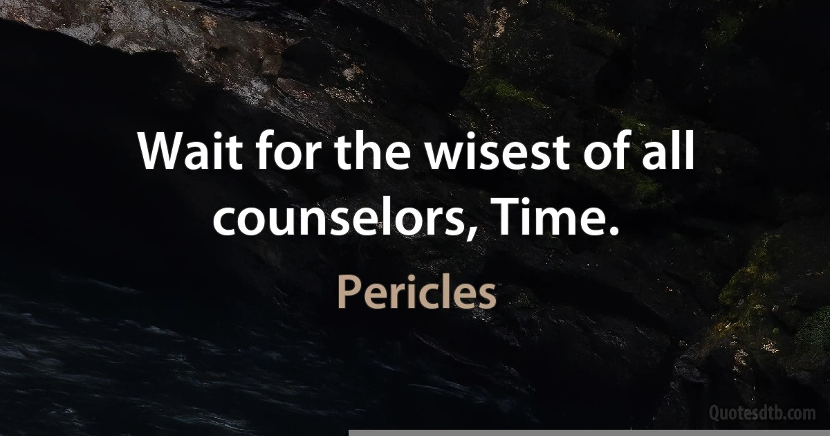 Wait for the wisest of all counselors, Time. (Pericles)