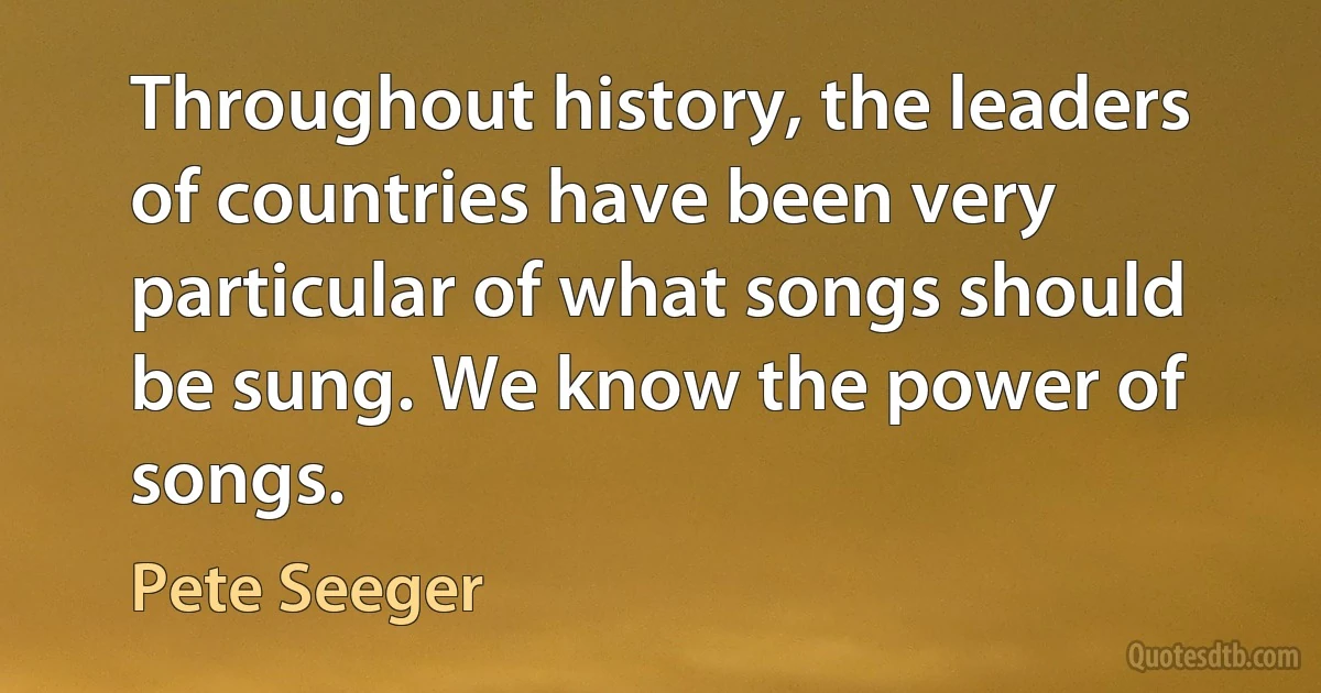 Throughout history, the leaders of countries have been very particular of what songs should be sung. We know the power of songs. (Pete Seeger)