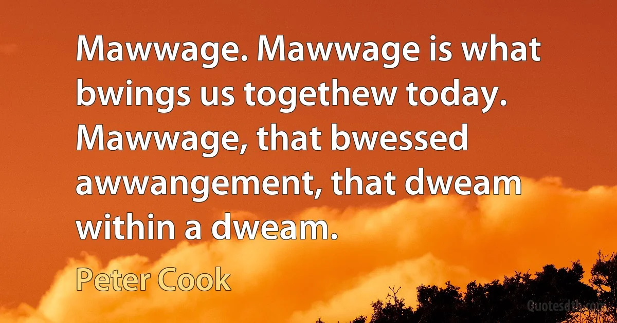 Mawwage. Mawwage is what bwings us togethew today. Mawwage, that bwessed awwangement, that dweam within a dweam. (Peter Cook)