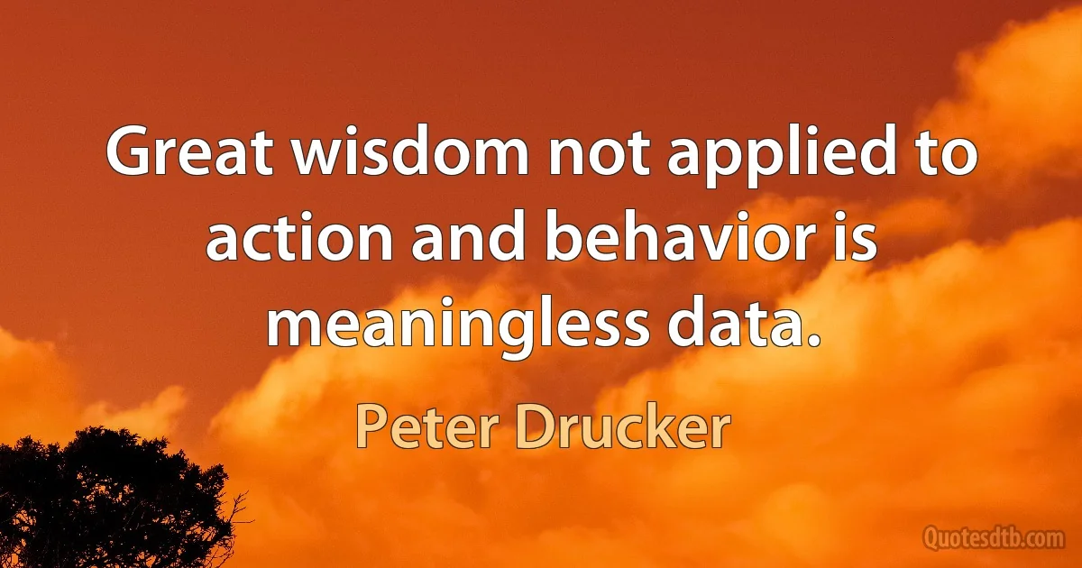 Great wisdom not applied to action and behavior is meaningless data. (Peter Drucker)