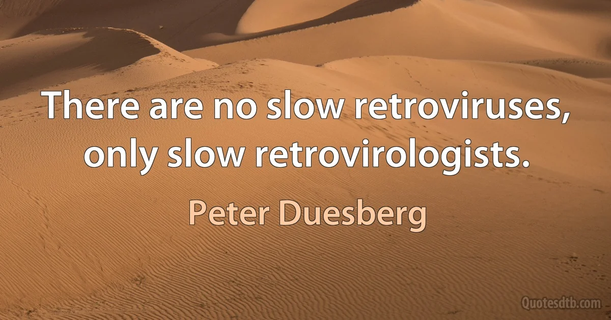 There are no slow retroviruses, only slow retrovirologists. (Peter Duesberg)