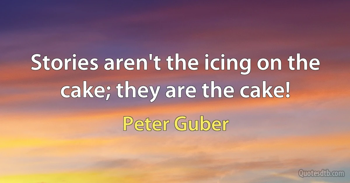 Stories aren't the icing on the cake; they are the cake! (Peter Guber)