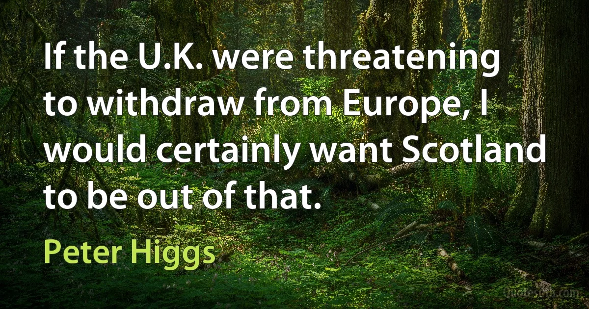 If the U.K. were threatening to withdraw from Europe, I would certainly want Scotland to be out of that. (Peter Higgs)